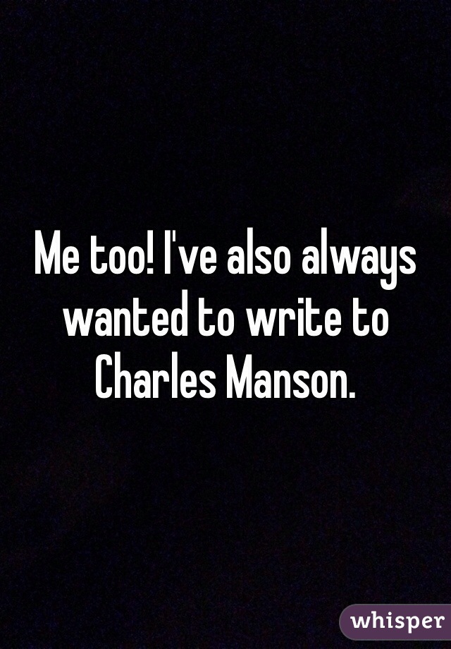 Me too! I've also always wanted to write to Charles Manson. 