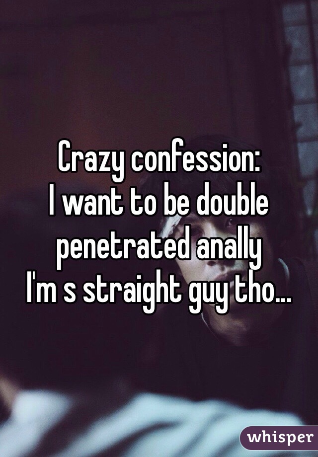 Crazy confession:
I want to be double penetrated anally
I'm s straight guy tho...