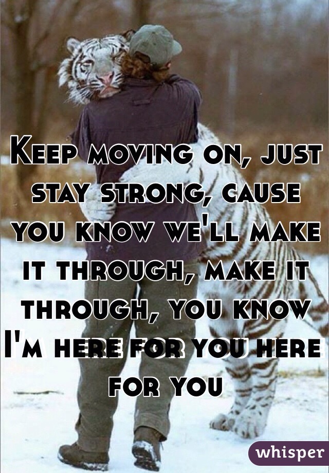 Keep moving on, just stay strong, cause you know we'll make it through, make it through, you know I'm here for you here for you