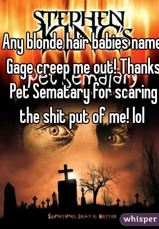 Any blonde hair babies name Gage creep me out! Thanks Pet Sematary for scaring the shit put of me! lol 