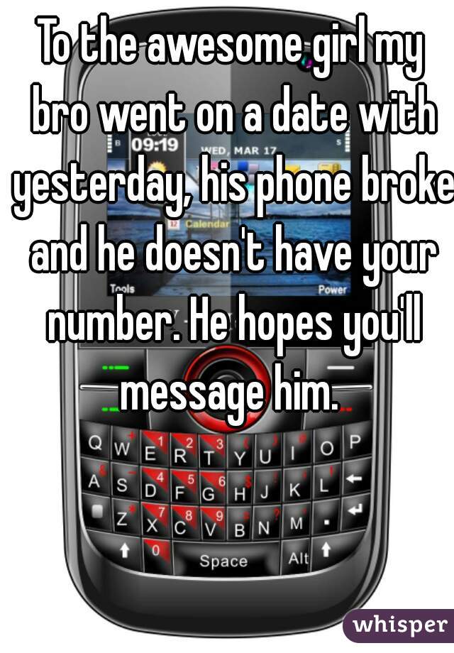 To the awesome girl my bro went on a date with yesterday, his phone broke and he doesn't have your number. He hopes you'll message him. 