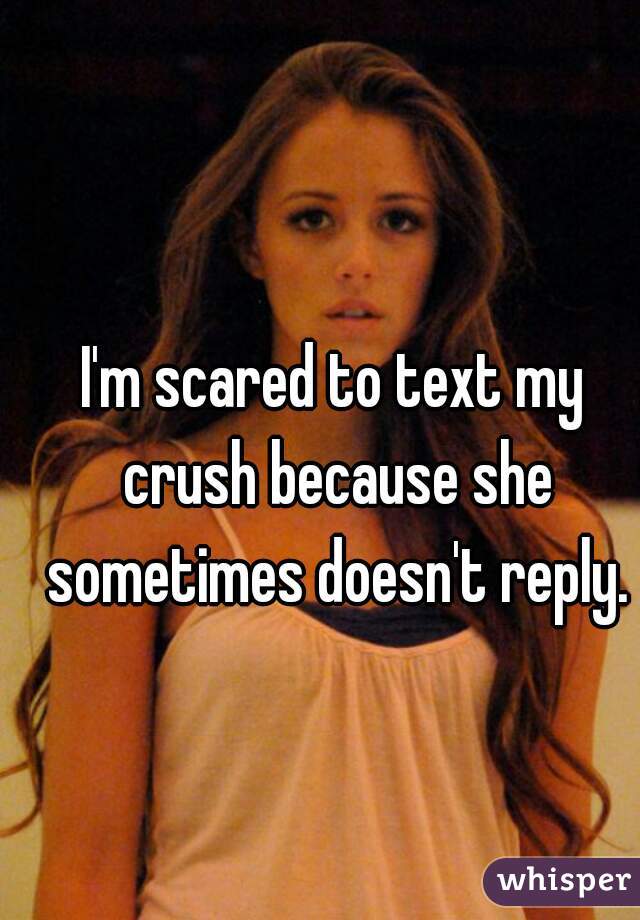 I'm scared to text my crush because she sometimes doesn't reply.