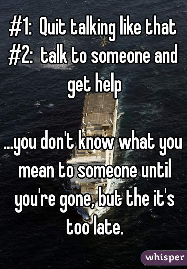 #1:  Quit talking like that
#2:  talk to someone and get help

...you don't know what you mean to someone until you're gone, but the it's too late.