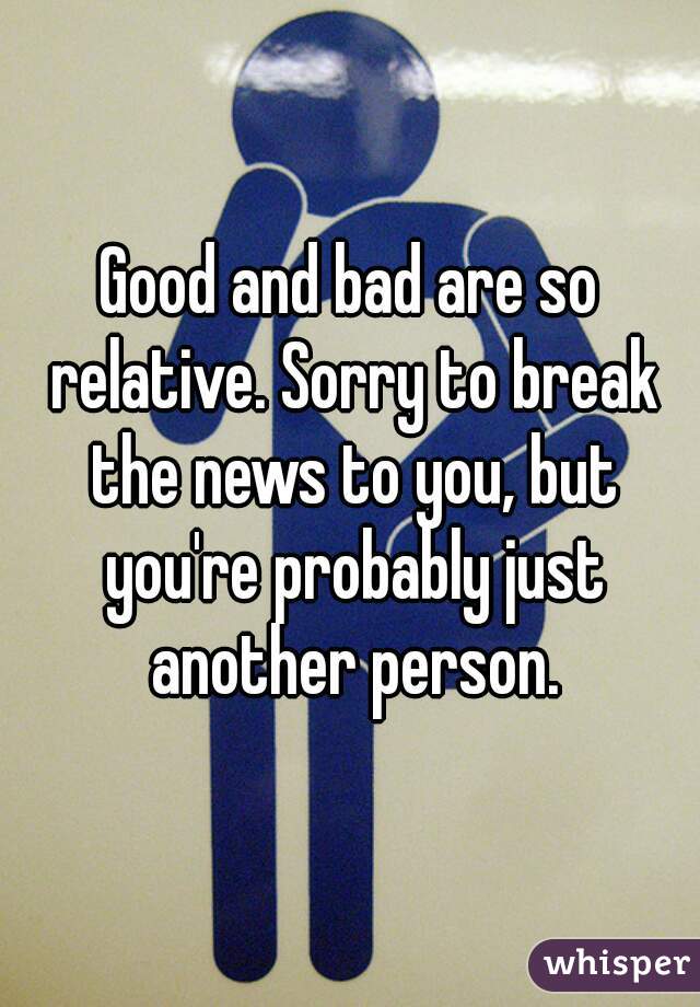 Good and bad are so relative. Sorry to break the news to you, but you're probably just another person.