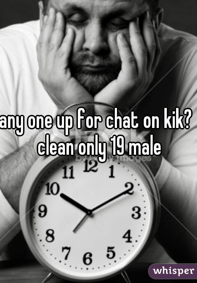 any one up for chat on kik?  clean only 19 male