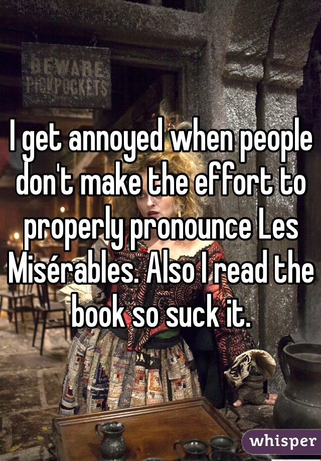 I get annoyed when people don't make the effort to properly pronounce Les Misérables. Also I read the book so suck it.