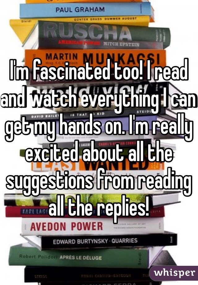 I'm fascinated too! I read and watch everything I can get my hands on. I'm really excited about all the suggestions from reading all the replies! 