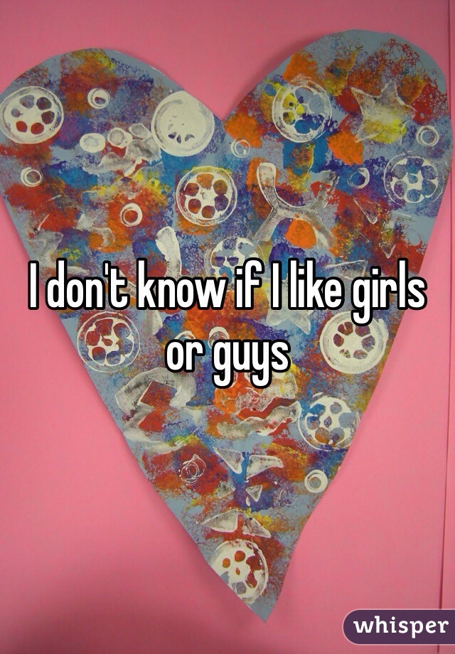 I don't know if I like girls or guys