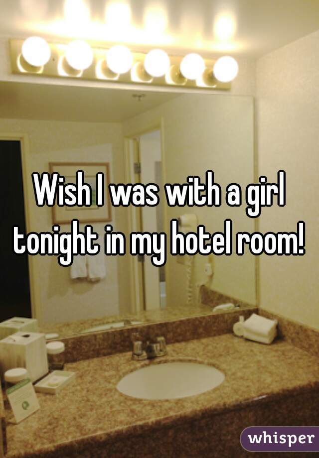 Wish I was with a girl tonight in my hotel room! 