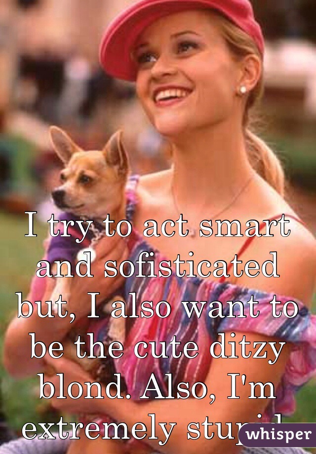 I try to act smart and sofisticated but, I also want to be the cute ditzy blond. Also, I'm extremely stupid.