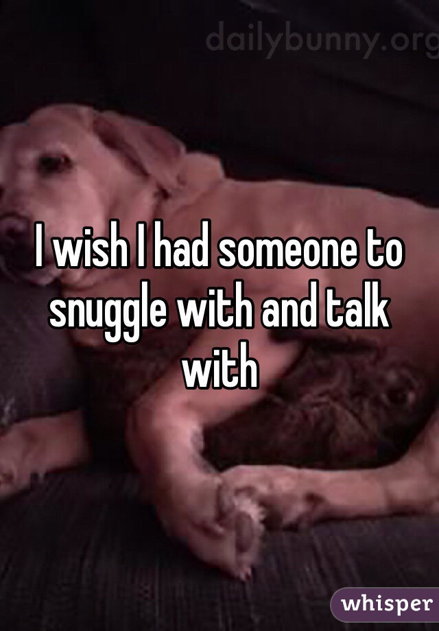 I wish I had someone to snuggle with and talk with 