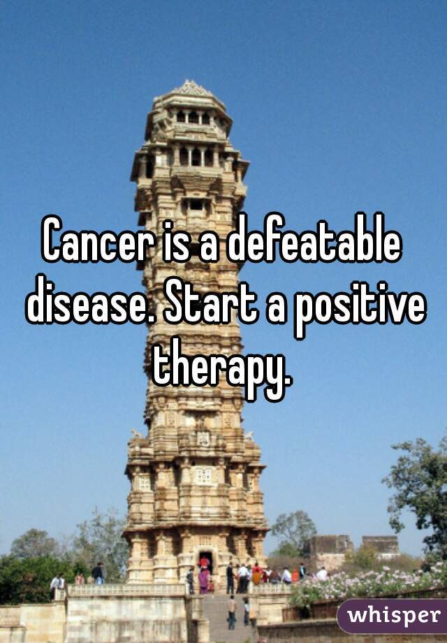 Cancer is a defeatable disease. Start a positive therapy. 