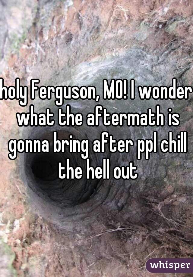 holy Ferguson, MO! I wonder what the aftermath is gonna bring after ppl chill the hell out