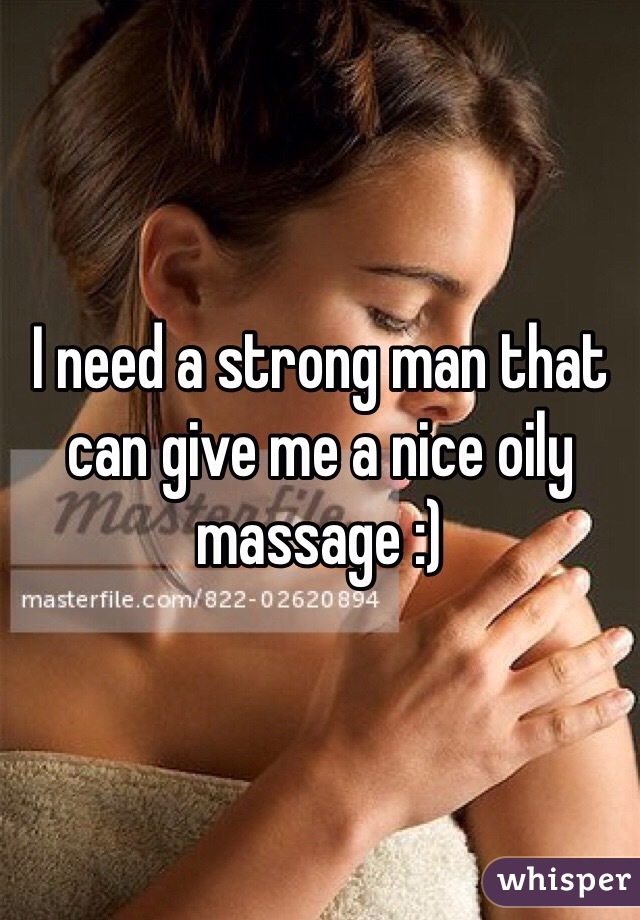 I need a strong man that can give me a nice oily massage :) 