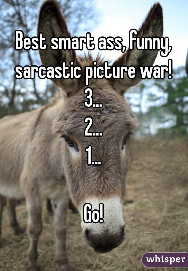 Best smart ass, funny, sarcastic picture war! 
3...
2...
1...

Go!