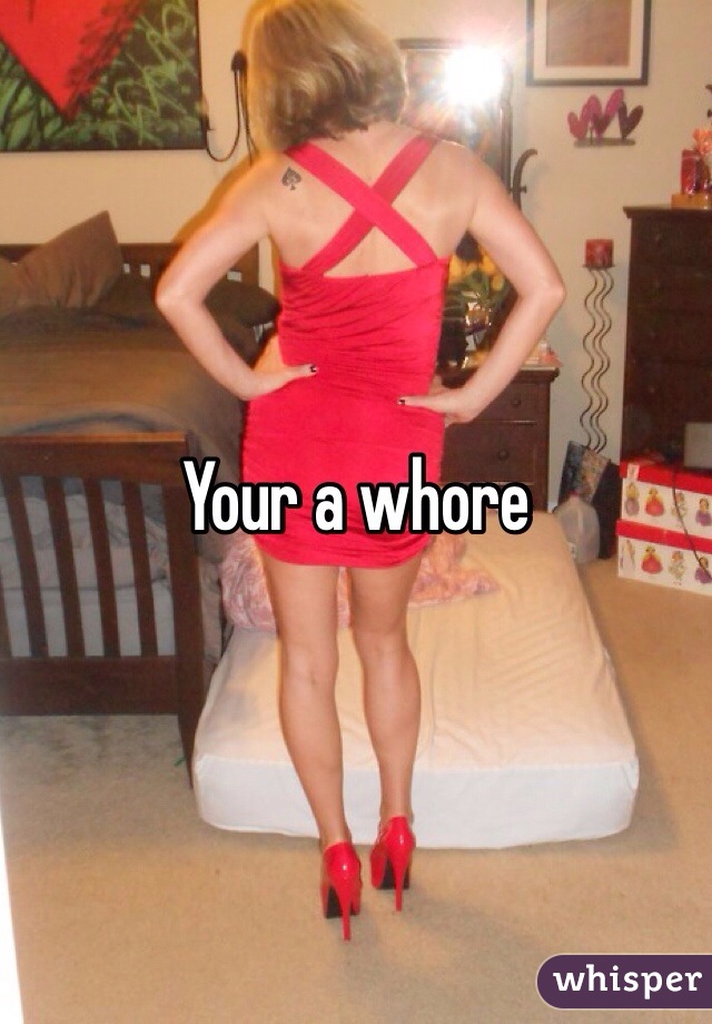 Your a whore 