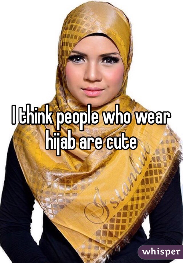 I think people who wear hijab are cute 