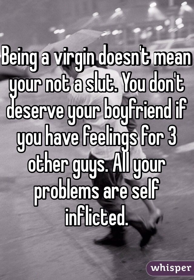 Being a virgin doesn't mean your not a slut. You don't deserve your boyfriend if you have feelings for 3 other guys. All your problems are self inflicted.