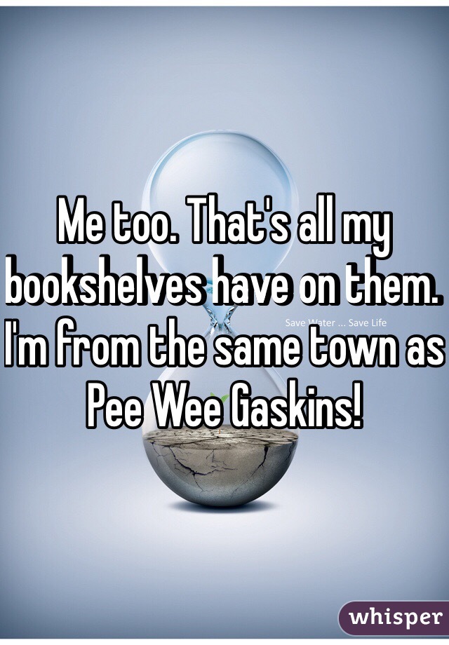 Me too. That's all my bookshelves have on them. I'm from the same town as Pee Wee Gaskins! 