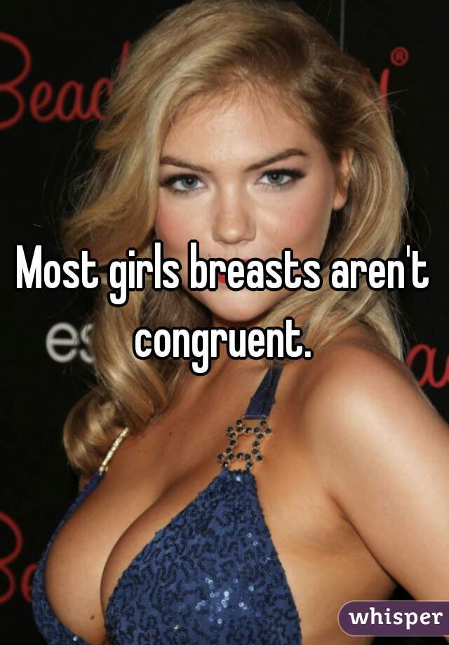 Most girls breasts aren't congruent. 