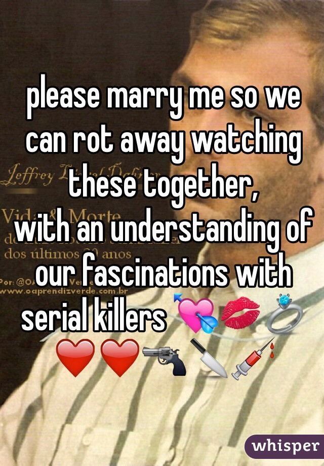 please marry me so we can rot away watching these together,
with an understanding of our fascinations with serial killers 💘💋💍❤️❤️🔫🔪💉