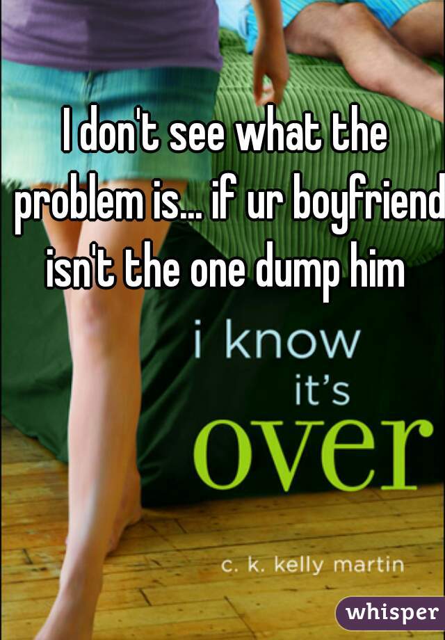 I don't see what the problem is... if ur boyfriend isn't the one dump him 