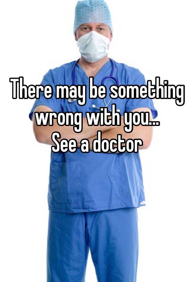 there-may-be-something-wrong-with-you-see-a-doctor