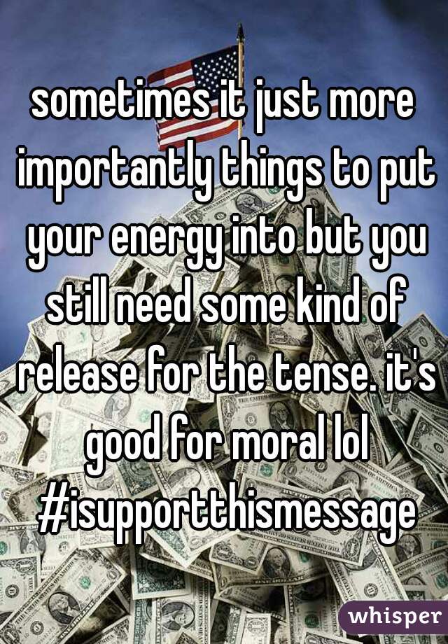 sometimes it just more importantly things to put your energy into but you still need some kind of release for the tense. it's good for moral lol #isupportthismessage