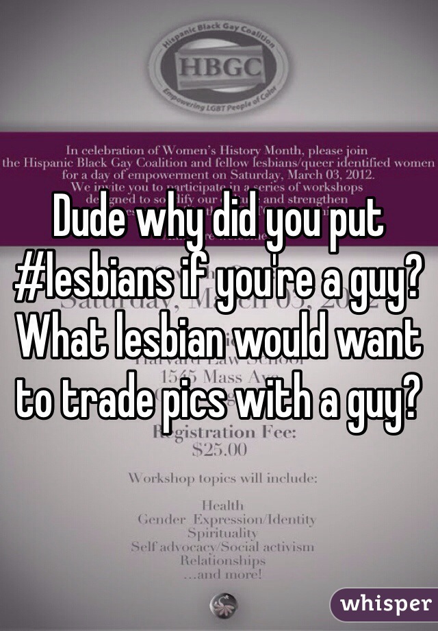 Dude why did you put #lesbians if you're a guy? What lesbian would want to trade pics with a guy? 