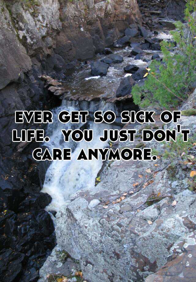 ever-get-so-sick-of-life-you-just-don-t-care-anymore