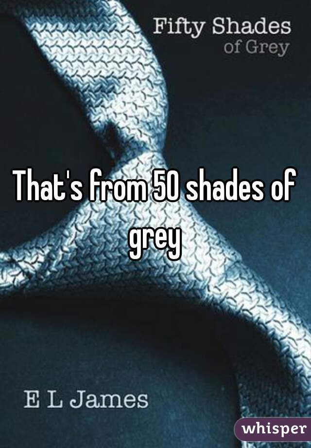 That's from 50 shades of grey 