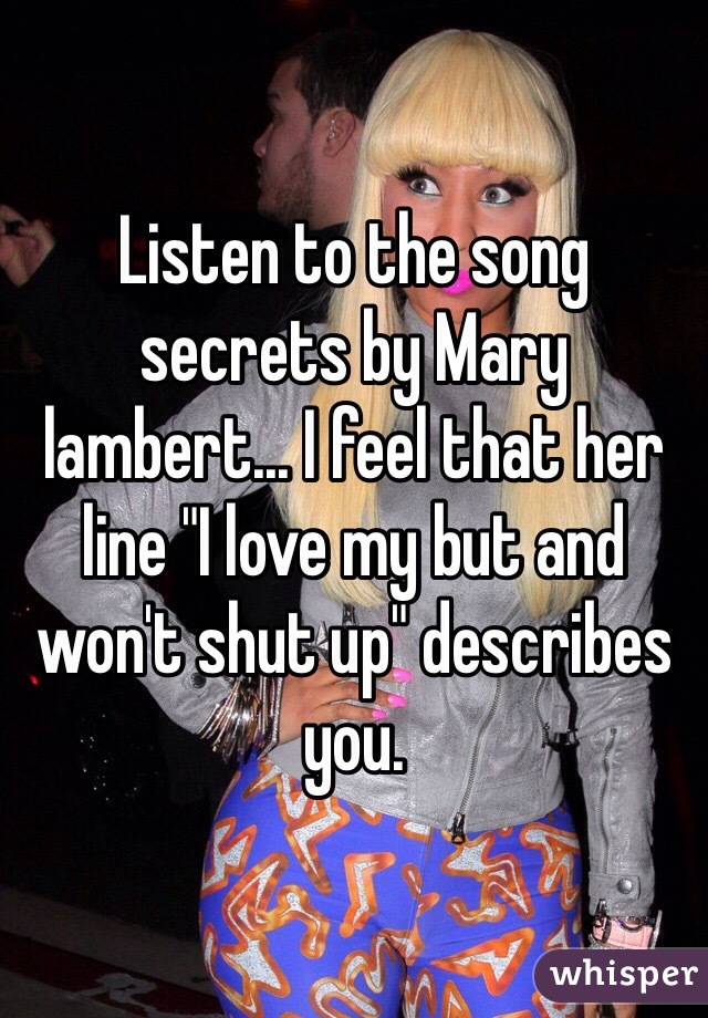 Listen to the song secrets by Mary lambert... I feel that her line "I love my but and won't shut up" describes you. 