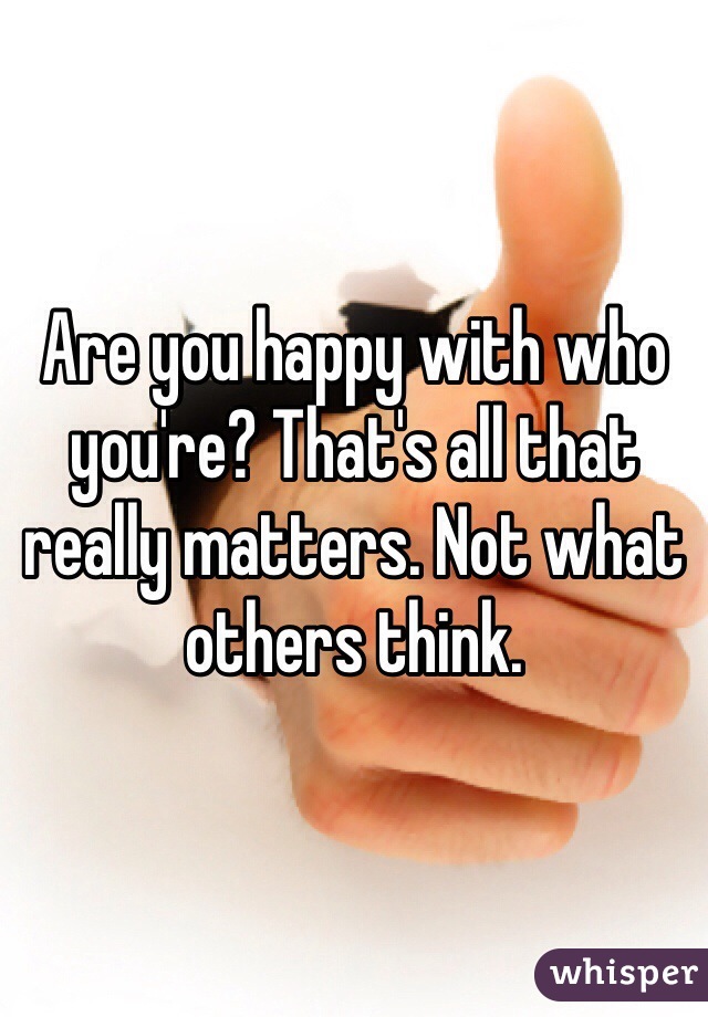 Are you happy with who you're? That's all that really matters. Not what others think. 