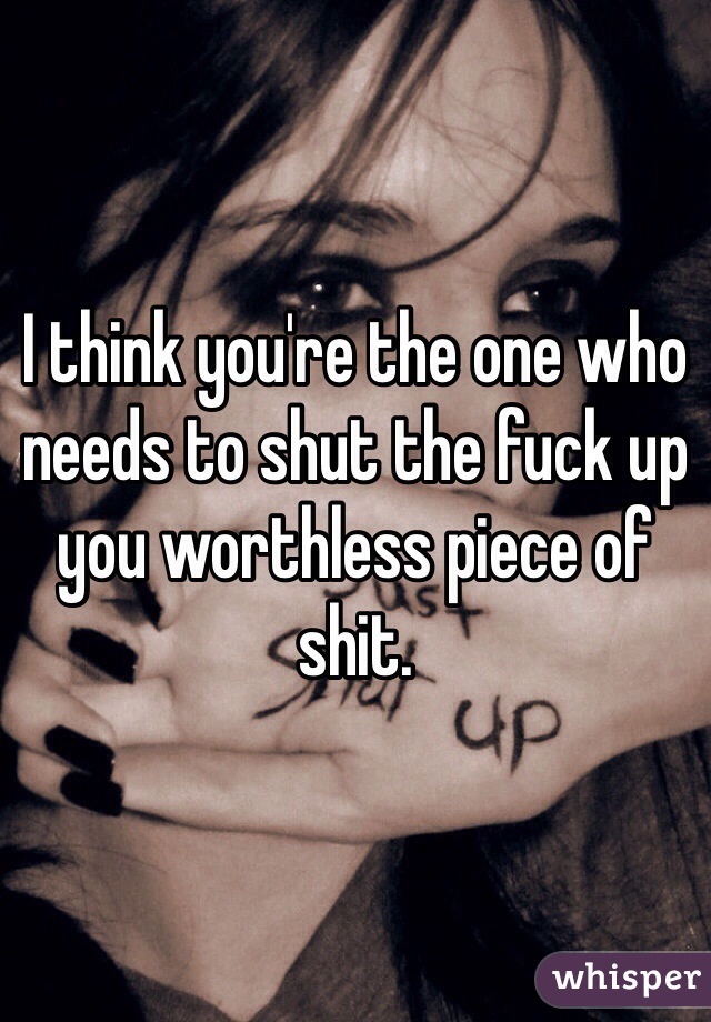 I think you're the one who needs to shut the fuck up you worthless piece of shit.