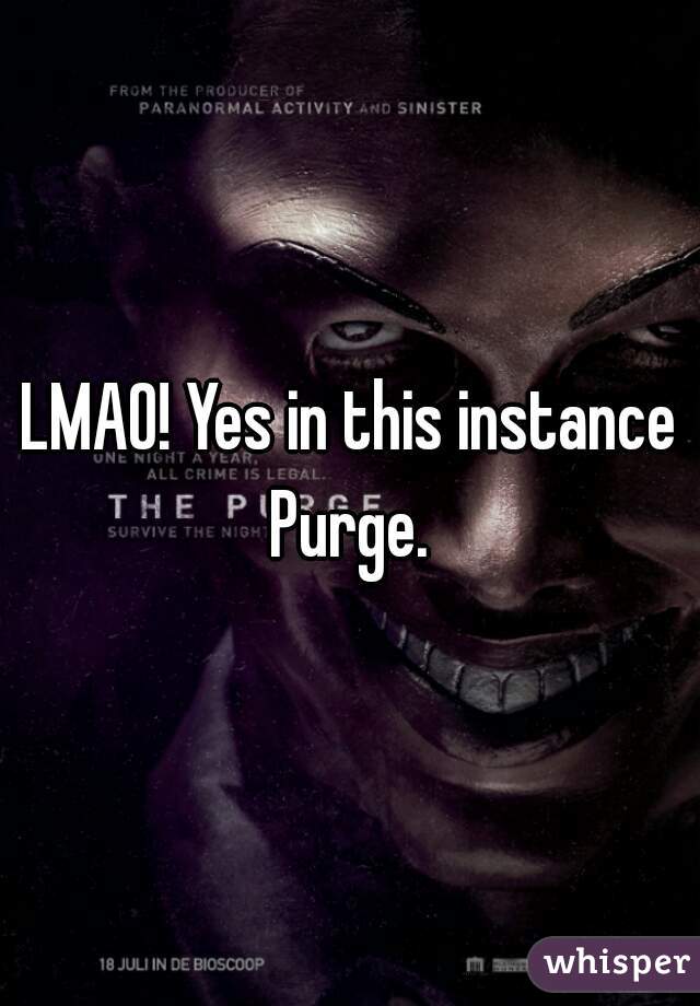 LMAO! Yes in this instance Purge. 