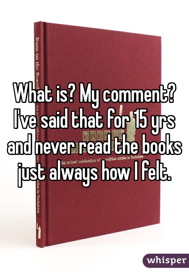 What is? My comment? I've said that for 15 yrs and never read the books just always how I felt.