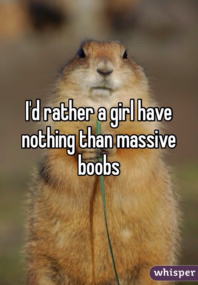 I'd rather a girl have nothing than massive boobs