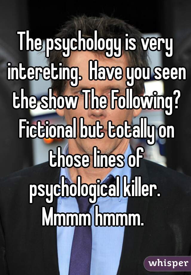 The psychology is very intereting.  Have you seen the show The Following? Fictional but totally on those lines of psychological killer.  Mmmm hmmm.  