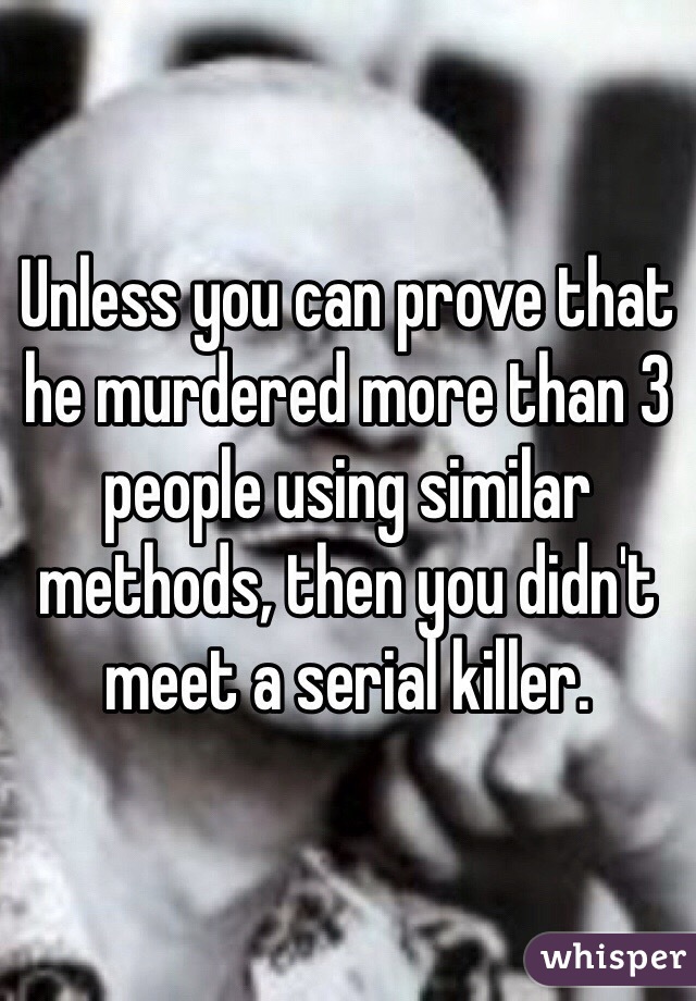 Unless you can prove that he murdered more than 3 people using similar methods, then you didn't meet a serial killer. 