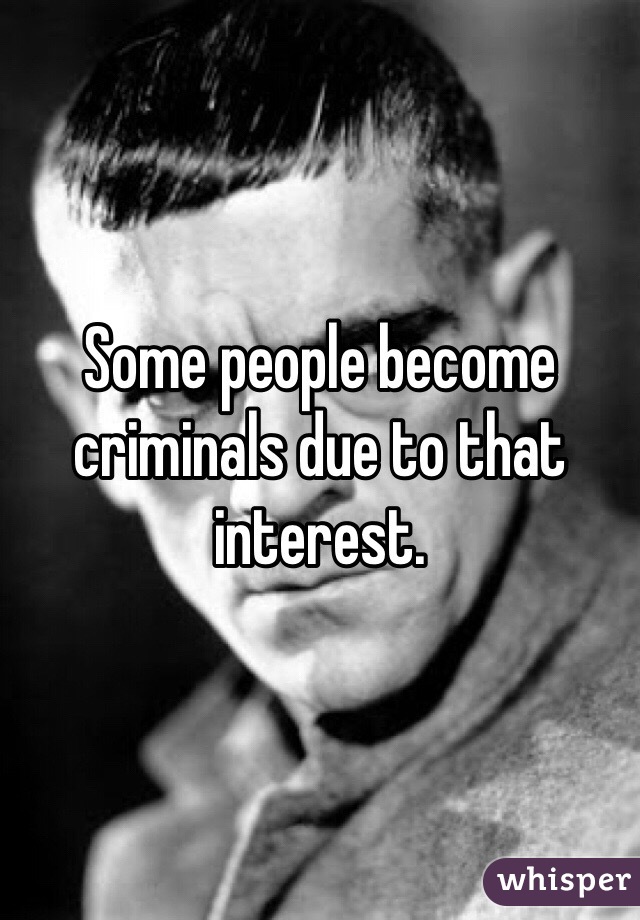 Some people become criminals due to that interest.