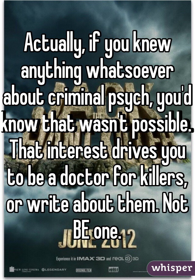 Actually, if you knew anything whatsoever about criminal psych, you'd know that wasn't possible. That interest drives you to be a doctor for killers, or write about them. Not BE one.