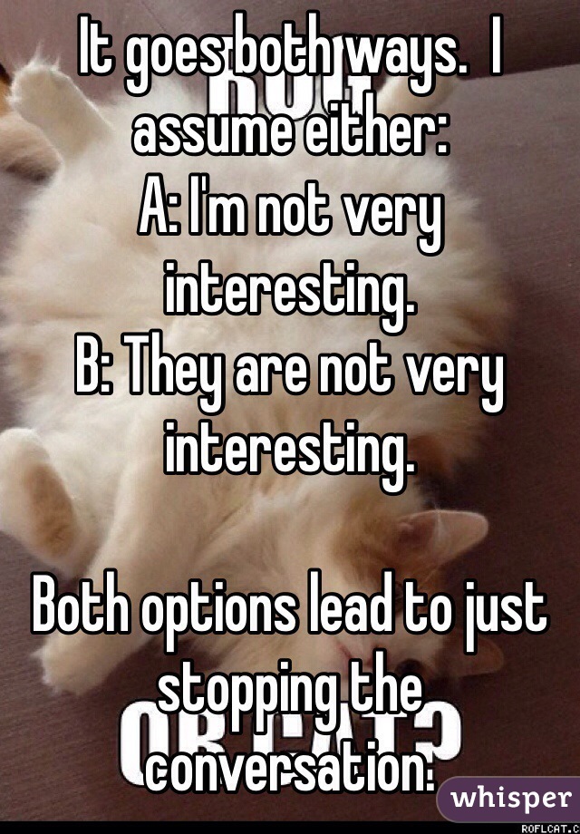 It goes both ways.  I assume either:
A: I'm not very interesting.
B: They are not very interesting.

Both options lead to just stopping the conversation.