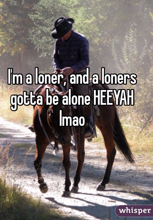 I'm a loner, and a loners gotta be alone HEEYAH lmao 