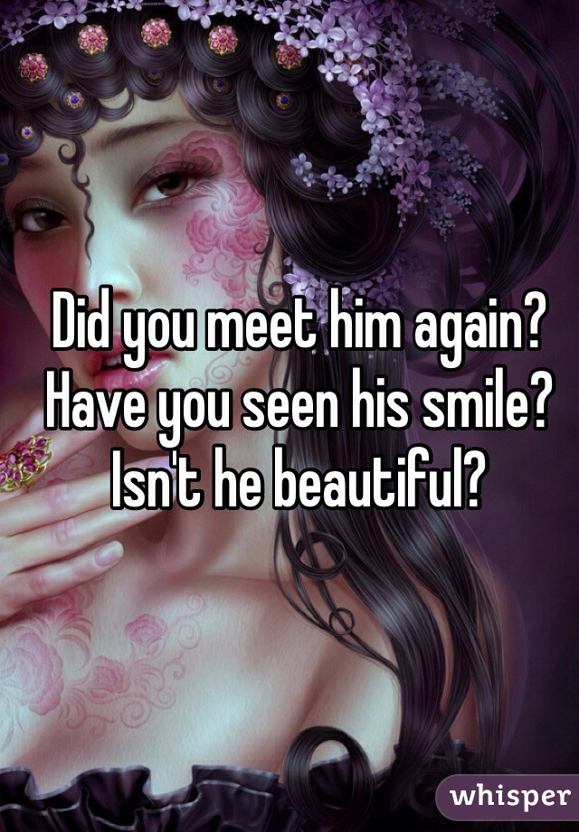 Did you meet him again? Have you seen his smile? Isn't he beautiful?