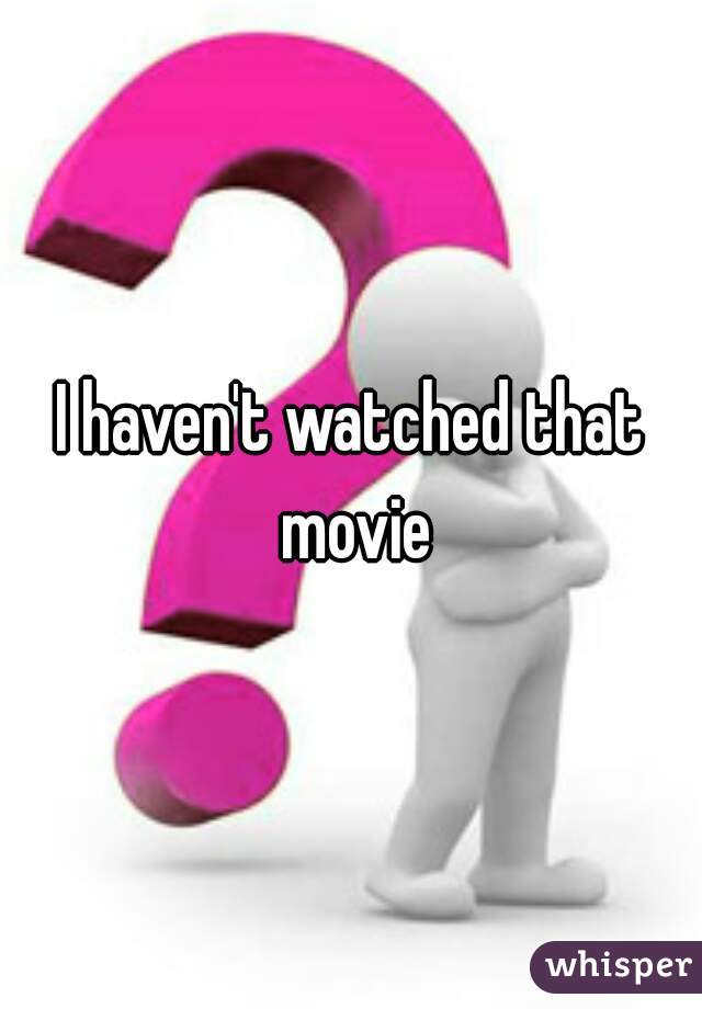 I haven't watched that movie