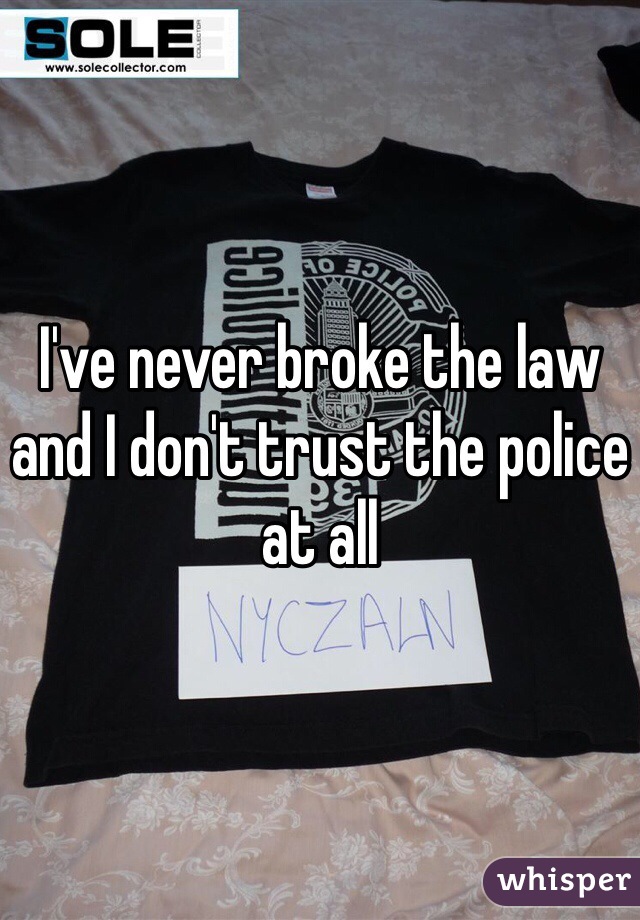 I've never broke the law and I don't trust the police at all