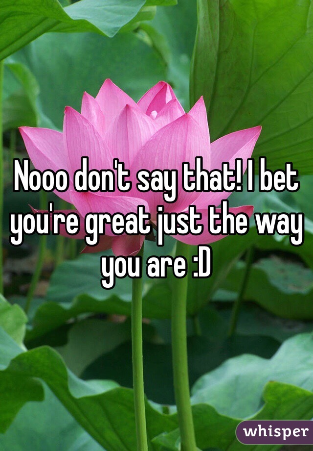 Nooo don't say that! I bet you're great just the way you are :D