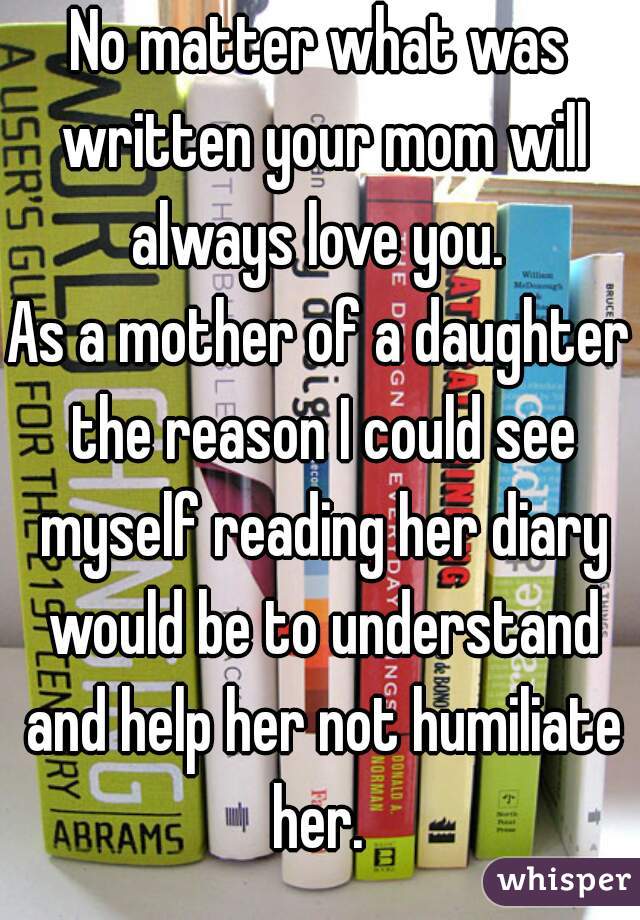 No matter what was written your mom will always love you. 
As a mother of a daughter the reason I could see myself reading her diary would be to understand and help her not humiliate her. 