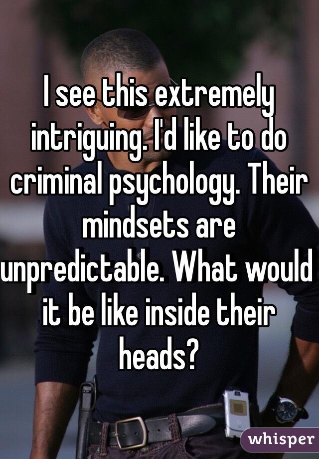 I see this extremely intriguing. I'd like to do criminal psychology. Their mindsets are unpredictable. What would it be like inside their heads?