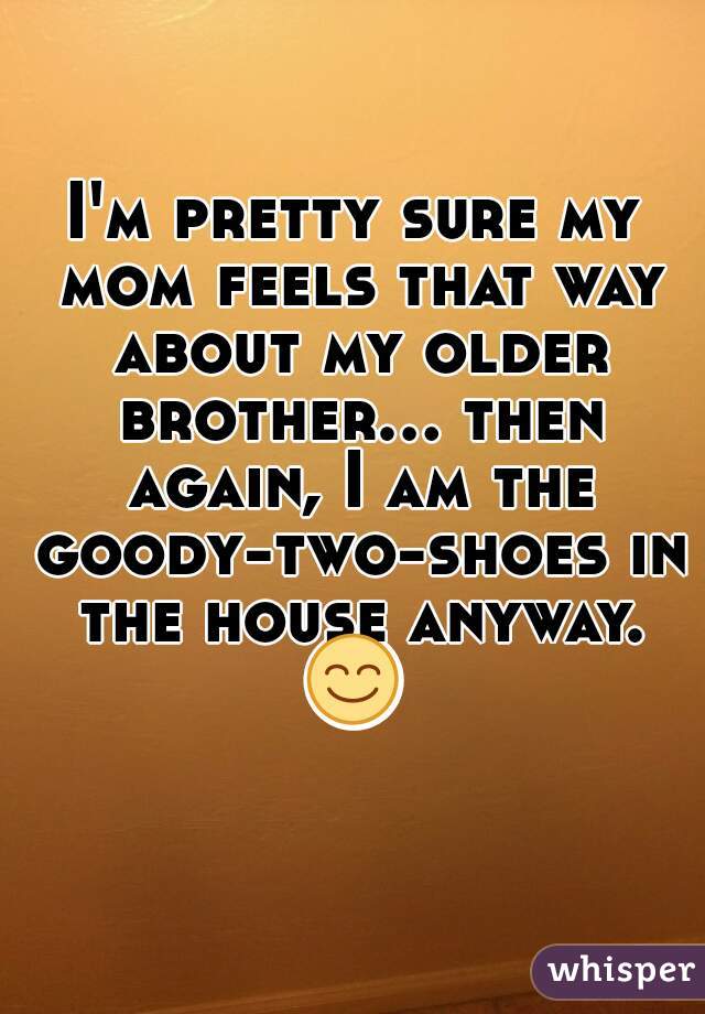 I'm pretty sure my mom feels that way about my older brother... then again, I am the goody-two-shoes in the house anyway. 😊  